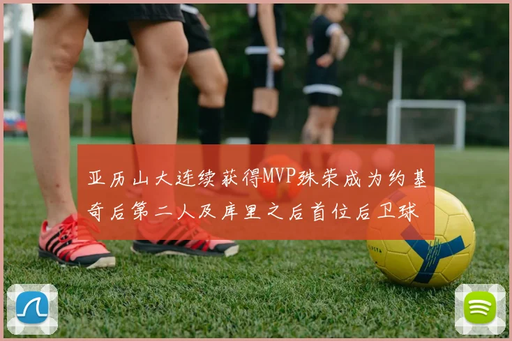 亚历山大连续获得MVP殊荣成为约基奇后第二人及库里之后首位后卫球员