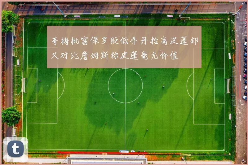 夸梅批富保罗贬低乔丹抬高皮蓬却又对比詹姆斯称皮蓬毫无价值