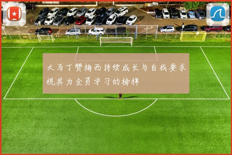 大马丁赞梅西持续成长与自我要求视其为全员学习的榜样