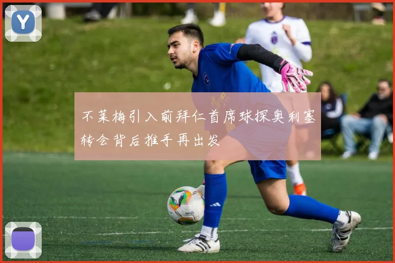 不莱梅引入前拜仁首席球探奥利塞转会背后推手再出发