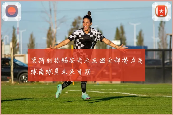 莫斯利称锡安尚未发掘全部潜力高球商球员未来可期
