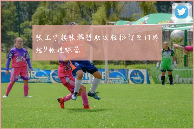 张玉宁接张稀哲助攻轻松打空门终结9轮进球荒