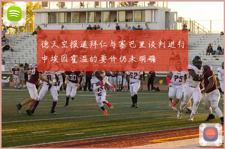 德天空报道拜仁与塞巴里谈判进行中埃因霍温的要价仍未明确