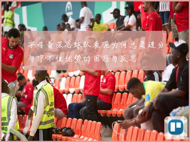 字母哥深思球队表现为何总是追分与守不住优势的困惑与反思