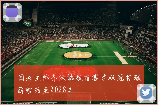 国米主帅齐沃执教首赛季双冠将涨薪续约至2028年