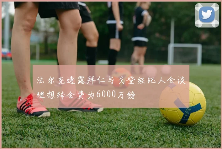 法尔克透露拜仁与戈登经纪人会谈理想转会费为6000万镑